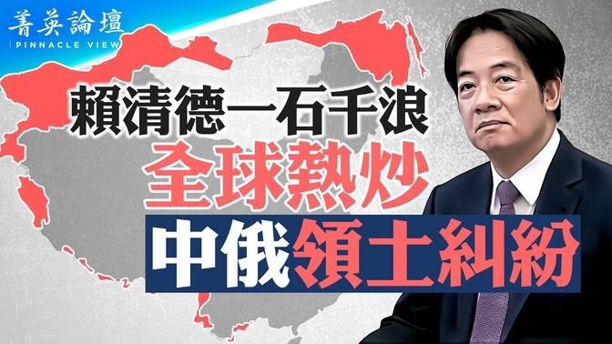 赖清德戳中共痛点，提及中俄领土纠纷，全球热议；中共才是最大卖国贼，割让土地给俄国；俄罗斯深陷战争泥潭，中共敢趁机夺回领土吗？【 #菁英论坛 】| #新唐人电视台 09/10/2024