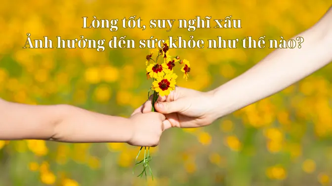 Lòng tốt, suy nghĩ xấu ảnh hưởng đến sức khỏe như thế nào?