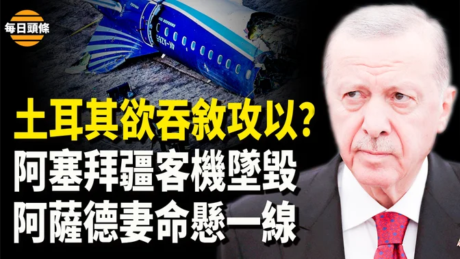 土耳其擴張野心被曝，從敘利亞到以色列？阿塞拜疆一客機飛俄羅斯途中在哈薩克墜毀；阿薩德妻突病入膏肓【每日頭條】