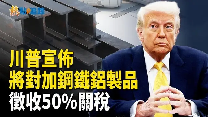 報復加國安省能源稅 川普宣佈將對加國鋼鐵和鋁製品提高至50%關稅【熱點追蹤】